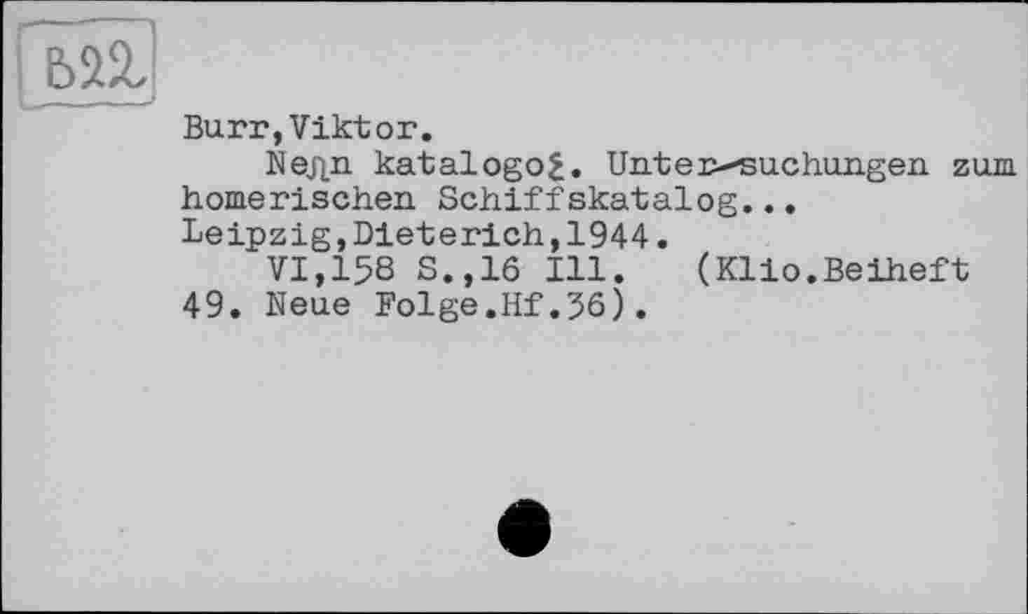 ﻿Burr,Viktor.
Иедп katalogofc. Unter-suchungen zum homerischen Schiffskatalog...
Leipzig,Dieterich,1944.
VI,158 S.,16 Ill. (Klio.Beiheft 49. Neue Folge.Hf.56).